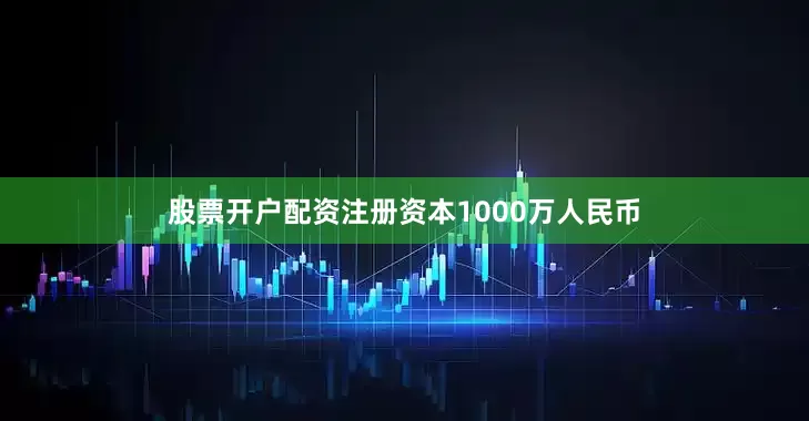 股票开户配资注册资本1000万人民币