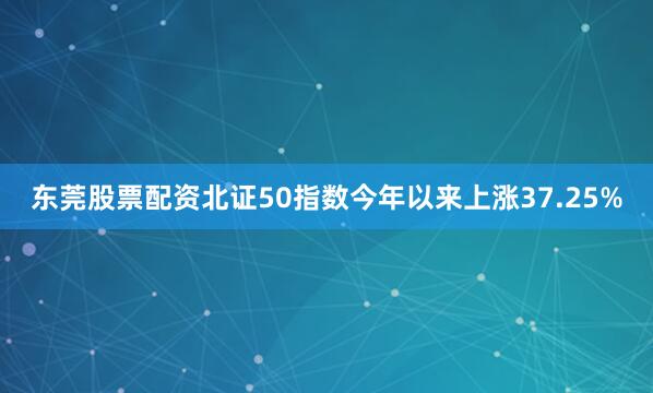 东莞股票配资北证50指数今年以来上涨37.25%
