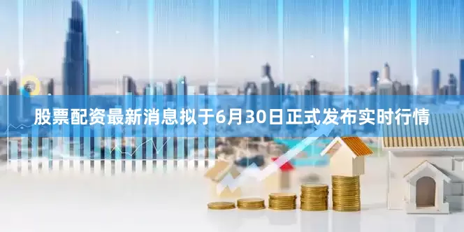 股票配资最新消息拟于6月30日正式发布实时行情