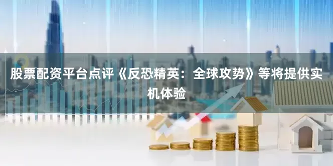 股票配资平台点评《反恐精英：全球攻势》等将提供实机体验