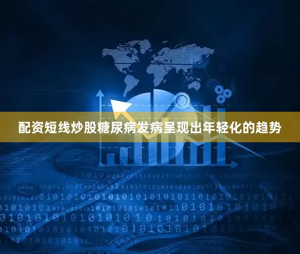 配资短线炒股糖尿病发病呈现出年轻化的趋势