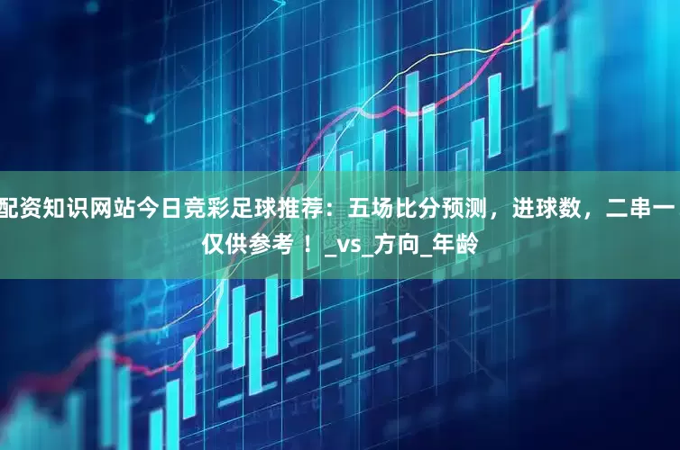 配资知识网站今日竞彩足球推荐：五场比分预测，进球数，二串一！仅供参考 ！_vs_方向_年龄