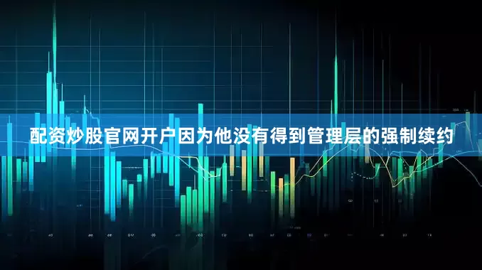 配资炒股官网开户因为他没有得到管理层的强制续约