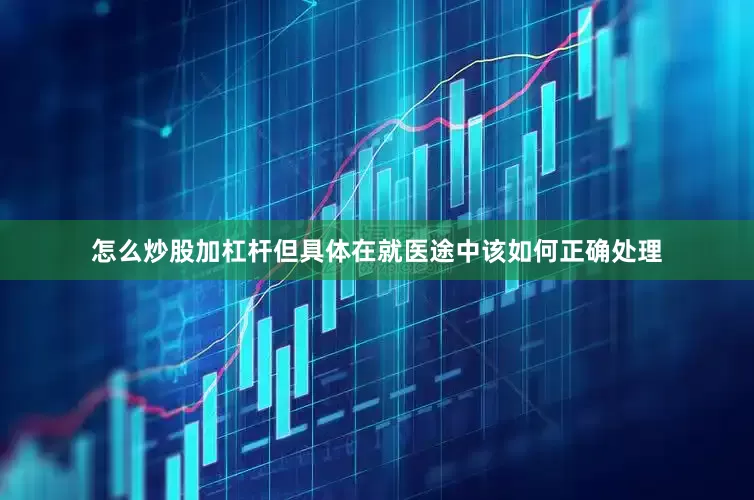 怎么炒股加杠杆但具体在就医途中该如何正确处理