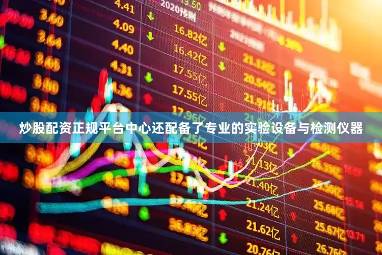 炒股配资正规平台中心还配备了专业的实验设备与检测仪器