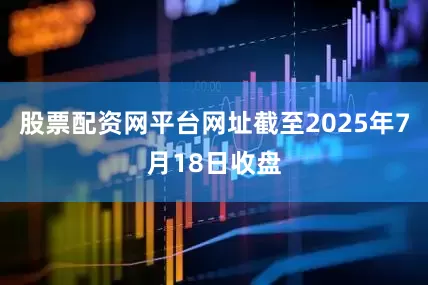 股票配资网平台网址截至2025年7月18日收盘