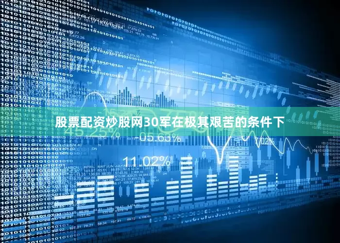 股票配资炒股网30军在极其艰苦的条件下