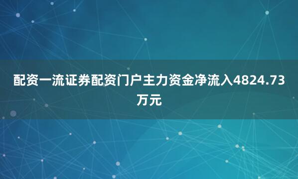配资一流证券配资门户主力资金净流入4824.73万元