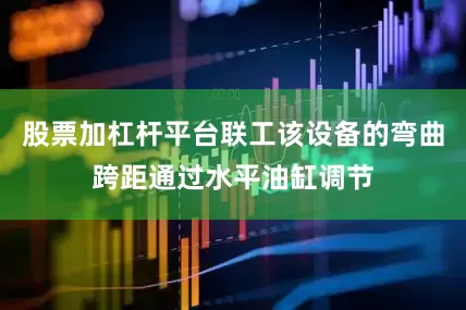 股票加杠杆平台联工该设备的弯曲跨距通过水平油缸调节