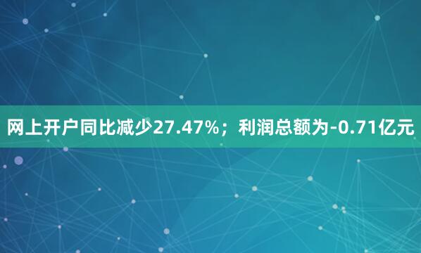 网上开户同比减少27.47%；利润总额为-0.71亿元