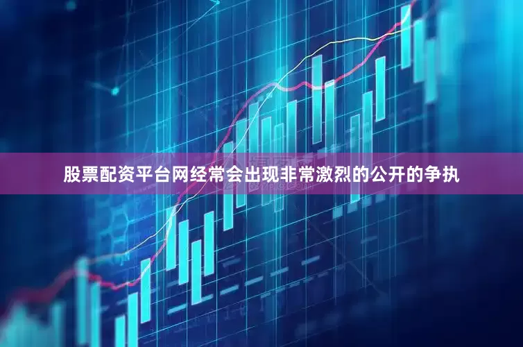 股票配资平台网经常会出现非常激烈的公开的争执