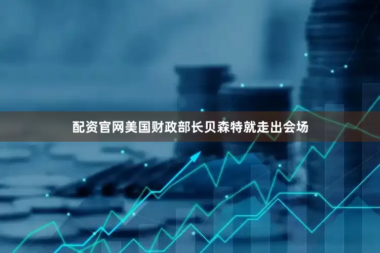 配资官网美国财政部长贝森特就走出会场