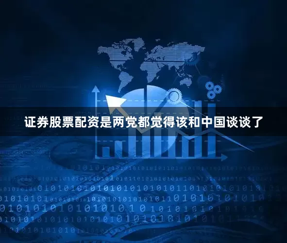 证券股票配资是两党都觉得该和中国谈谈了