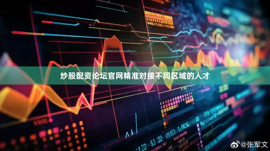 炒股配资论坛官网精准对接不同区域的人才