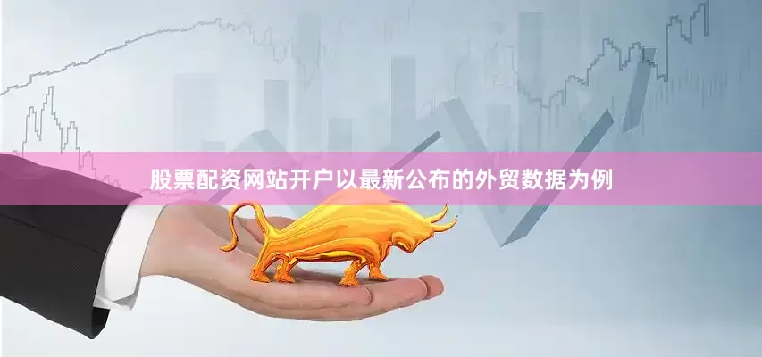 股票配资网站开户以最新公布的外贸数据为例