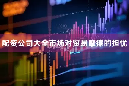 配资公司大全市场对贸易摩擦的担忧