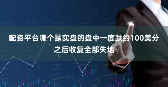 配资平台哪个是实盘的盘中一度跌约100美分之后收复全部失地